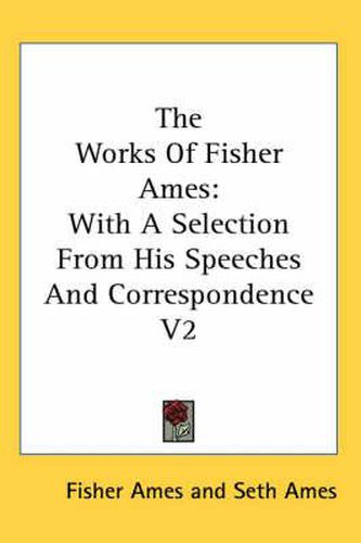 Cover image for The Works Of Fisher Ames: With A Selection From His Speeches And Correspondence V2