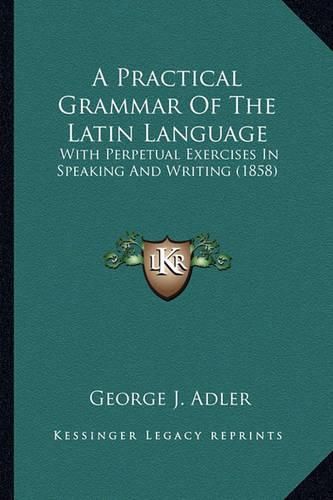 A Practical Grammar of the Latin Language: With Perpetual Exercises in Speaking and Writing (1858)