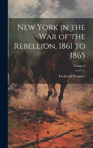 Cover image for New York in the war of the Rebellion, 1861 to 1865; Volume 6