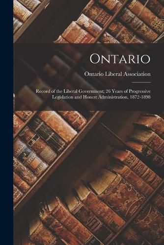 Cover image for Ontario: Record of the Liberal Government; 26 Years of Progressive Legislation and Honest Administration, 1872-1898