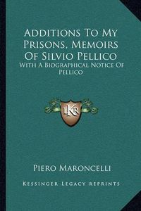 Cover image for Additions to My Prisons, Memoirs of Silvio Pellico: With a Biographical Notice of Pellico