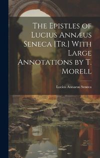 Cover image for The Epistles of Lucius Annaeus Seneca [Tr.] With Large Annotations by T. Morell