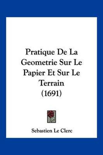 Cover image for Pratique de La Geometrie Sur Le Papier Et Sur Le Terrain (1691)