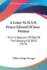 Cover image for A Letter To H.S.H. Prince Edward Of Saxe-Weimar: From A Spectator Of Part Of The Campaign Of 1870 (1871)