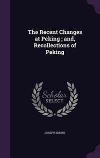 Cover image for The Recent Changes at Peking; And, Recollections of Peking