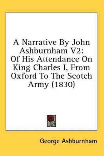 Cover image for A Narrative by John Ashburnham V2: Of His Attendance on King Charles I, from Oxford to the Scotch Army (1830)
