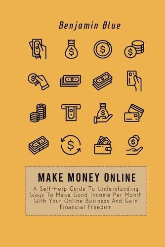 Make Money Online: A Self-Help Guide To Understanding Ways To Make Good Income Per Month With Your Online Business And Gain Financial Freedom