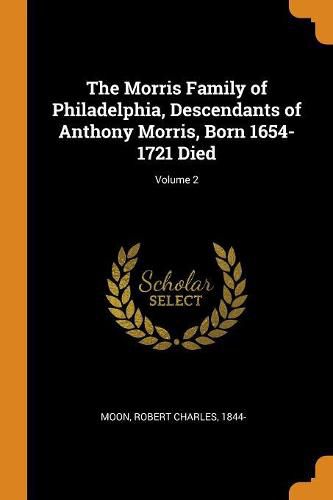 The Morris Family of Philadelphia, Descendants of Anthony Morris, Born 1654-1721 Died; Volume 2