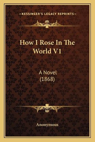 Cover image for How I Rose in the World V1: A Novel (1868)