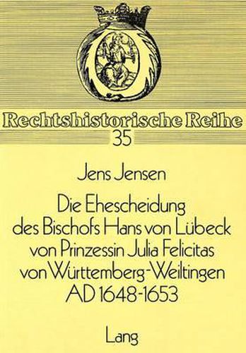 Die Ehescheidung Des Bischofs Hans Von Luebeck Von Prinzessin Julia Felicitas Von Wuerttemberg-Weiltingen Ad 1648-1653: Ein Beitrag Zum Protestantischen Ehescheidungsrecht Im Zeitalter Des Beginnenden Absolutismus