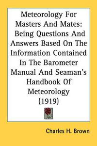 Cover image for Meteorology for Masters and Mates: Being Questions and Answers Based on the Information Contained in the Barometer Manual and Seaman's Handbook of Meteorology (1919)