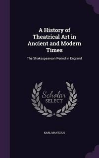 Cover image for A History of Theatrical Art in Ancient and Modern Times: The Shakespearean Period in England