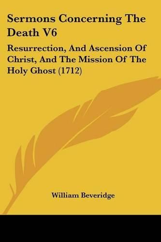 Sermons Concerning the Death V6: Resurrection, and Ascension of Christ, and the Mission of the Holy Ghost (1712)