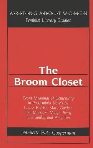 The Broom Closet: Secret Meanings of Domesticity in Postfeminist Novels by Louise Erdrich, Mary Gordon, Toni Morrison, Marge Piercy, Jane Smiley, and Amy Tan / Jeannette Batz Cooperman.