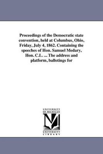 Cover image for Proceedings of the Democratic State Convention, Held at Columbus, Ohio, Friday, July 4, 1862. Containing the Speeches of Hon. Samuel Medary, Hon. C.L. ... the Address and Platform, Ballotings for