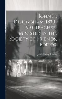 Cover image for John H. Dillingham, 1839-1910, Teacher, Minister in the Society of Friends, Editor