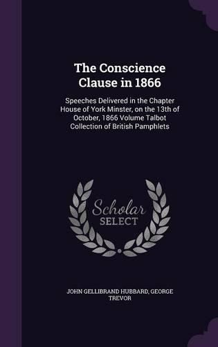 The Conscience Clause in 1866: Speeches Delivered in the Chapter House of York Minster, on the 13th of October, 1866 Volume Talbot Collection of British Pamphlets