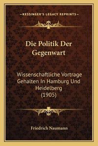 Cover image for Die Politik Der Gegenwart: Wissenschaftliche Vortrage Gehalten in Hamburg Und Heidelberg (1905)