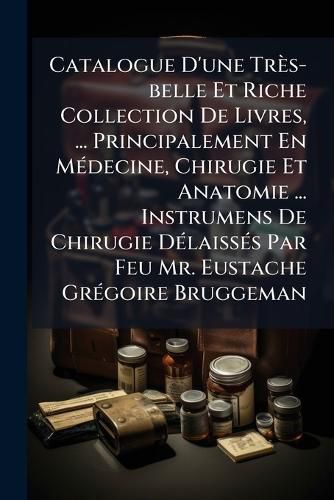 Cover image for Catalogue D'Une Tr S-Belle Et Riche Collection de Livres, ... Principalement En M Decine, Chirugie Et Anatomie ... Instrumens de Chirugie D Laiss?'s Par Feu Mr. Eustache Gr Goire Bruggeman ......