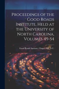 Cover image for Proceedings of the Good Roads Institute, Held at the University of North Carolina, Volumes 49-54