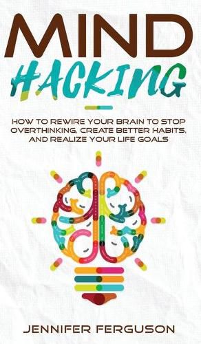 Cover image for Mind Hacking: How To Rewire Your Brain To Stop Overthinking, Create Better Habits And Realize Your Life Goals