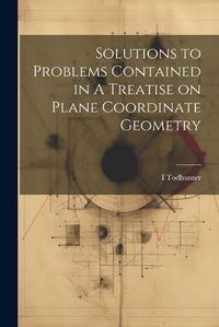 Cover image for Solutions to Problems Contained in A Treatise on Plane Coordinate Geometry