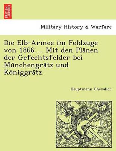 Cover image for Die Elb-Armee Im Feldzuge Von 1866 ... Mit Den Pla Nen Der Gefechtsfelder Bei Mu Nchengra Tz Und Ko Niggra Tz.