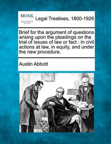 Brief for the Argument of Questions Arising Upon the Pleadings on the Trial of Issues of Law or Fact: In Civil Actions at Law, in Equity, and Under the New Procedure.