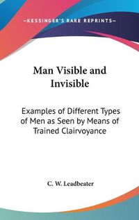 Cover image for Man Visible and Invisible: Examples of Different Types of Men as Seen by Means of Trained Clairvoyance