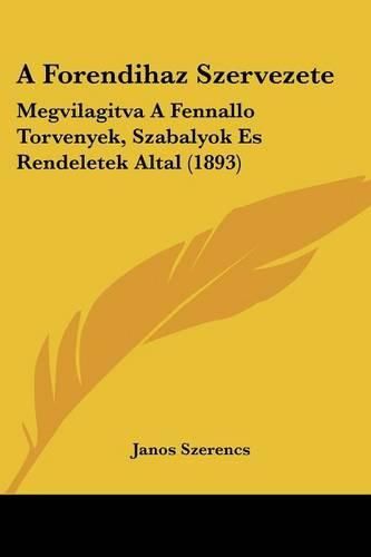 Cover image for A Forendihaz Szervezete: Megvilagitva a Fennallo Torvenyek, Szabalyok Es Rendeletek Altal (1893)