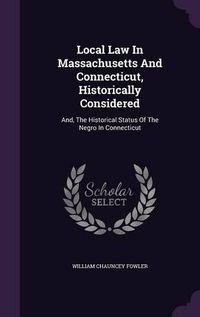 Cover image for Local Law in Massachusetts and Connecticut, Historically Considered: And, the Historical Status of the Negro in Connecticut