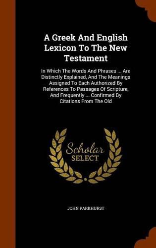 Cover image for A Greek and English Lexicon to the New Testament: In Which the Words and Phrases ... Are Distinctly Explained, and the Meanings Assigned to Each Authorized by References to Passages of Scripture, and Frequently ... Confirmed by Citations from the Old