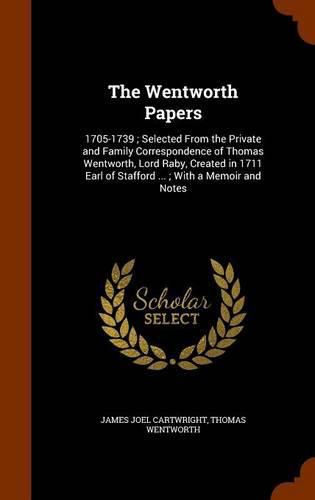 The Wentworth Papers: 1705-1739; Selected from the Private and Family Correspondence of Thomas Wentworth, Lord Raby, Created in 1711 Earl of Stafford ...; With a Memoir and Notes