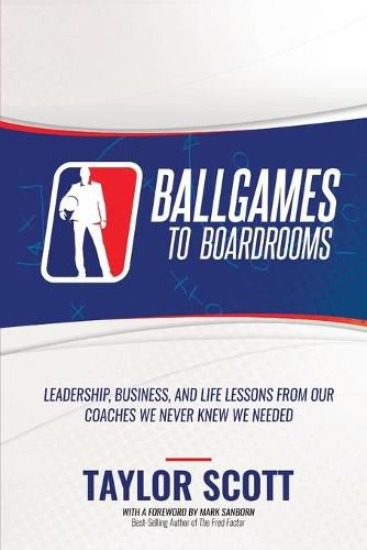 Ballgames to Boardrooms: Leadership, Business, and Life Lessons From Our Coaches We Never Knew We Needed