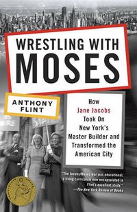 Cover image for Wrestling with Moses: How Jane Jacobs Took On New York's Master Builder and Transformed the American City