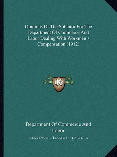 Cover image for Opinions of the Solicitor for the Department of Commerce and Labor Dealing with Workmen's Compensation (1912)