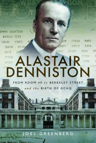 Alastair Denniston: Code-Breaking from Room 40 to Berkeley Street and the Birth of GCHQ