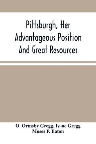 Cover image for Pittsburgh, Her Advantageous Position And Great Resources, As A Manufacturing And Commercial City: Embraced In A Notice Of Sale Of Real Estate