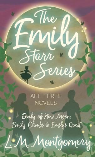 The Emily Starr Series; All Three Novels: Emily of New Moon, Emily Climbs and Emily's Quest