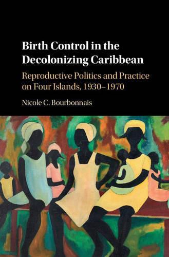 Birth Control in the Decolonizing Caribbean: Reproductive Politics and Practice on Four Islands, 1930-1970