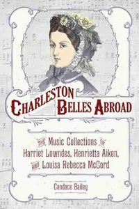 Cover image for Charleston Belles Abroad: The Music Collections of Harriet Lowndes, Henrietta Aiken, and Louisa Rebecca McCord