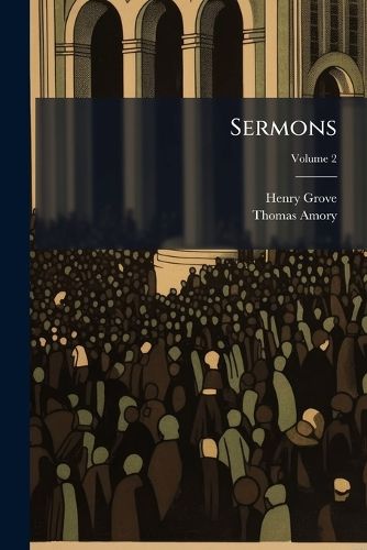 Cover image for Sermons: Being Two Additional Volumes of the Posthumous Works of the Late Reverend Mr. Henry Grove, of Taunton, Volume 2