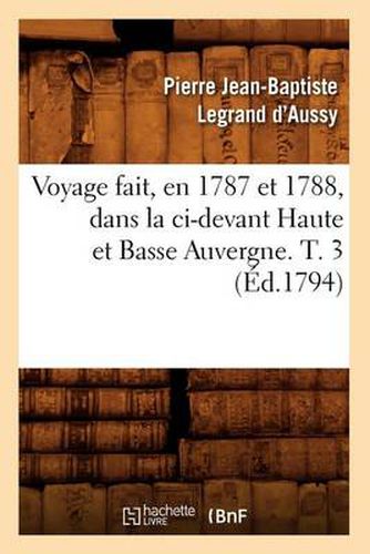 Voyage Fait, En 1787 Et 1788, Dans La CI-Devant Haute Et Basse Auvergne. T. 3 (Ed.1794)