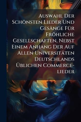 Cover image for Auswahl Der Sch Nsten Lieder Und Ges Nge F R Fr Hliche Gesellschaften, Nebst Einem Anhang Der Auf Allen Universit Ten Deutschlands Blichen Commerce-Lieder