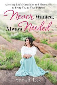 Cover image for Never Wanted; Always Needed: Allowing Life's Hardships and Heartaches to Bring You to Your Purpose