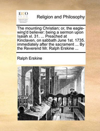 Cover image for The Mounting Christian; Or, the Eagle-Wing'd Believer: Being a Sermon Upon Isaiah XL. 31. ... Preached at Kinclaven, on Sabbath June 1st. 1735. Immediately After the Sacrament ... by the Reverend Mr. Ralph Erskine ...