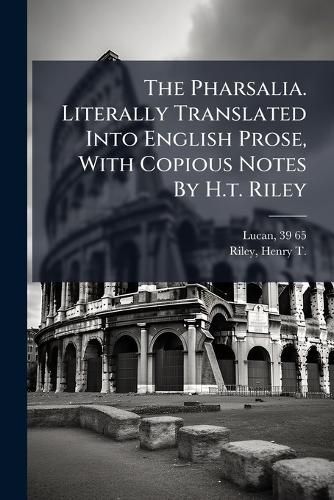 Cover image for The Pharsalia. Literally Translated Into English Prose, With Copious Notes By H.t. Riley