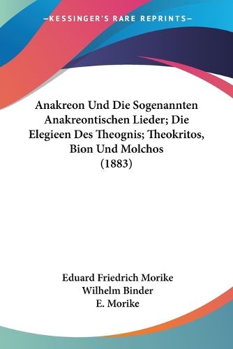 Anakreon Und Die Sogenannten Anakreontischen Lieder; Die Elegieen Des Theognis; Theokritos, Bion Und Molchos (1883)