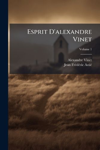 Cover image for Esprit D'Alexandre Vinet: Pens Es Et R Flexions Extraites de Tous Ses Ouvrages Et de Quelques Manuscrits in Dits, Volume 1