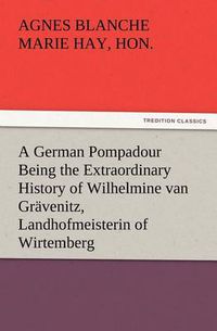 Cover image for A German Pompadour Being the Extraordinary History of Wilhelmine van Gravenitz, Landhofmeisterin of Wirtemberg